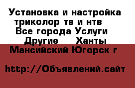 Установка и настройка триколор тв и нтв   - Все города Услуги » Другие   . Ханты-Мансийский,Югорск г.